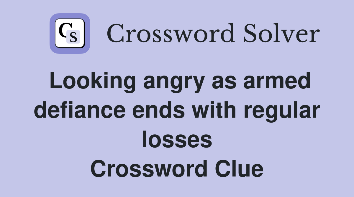 Looking angry as armed defiance ends with regular losses Crossword